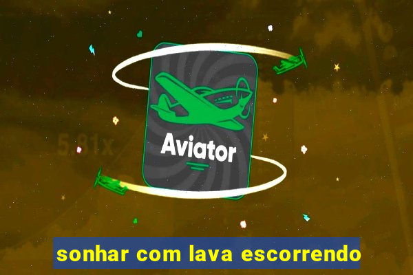 sonhar com lava escorrendo